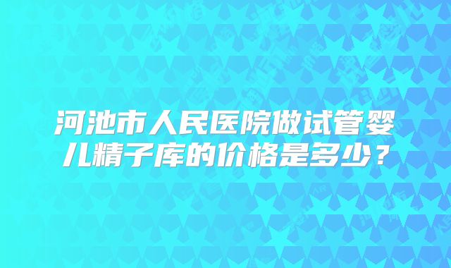 河池市人民医院做试管婴儿精子库的价格是多少？