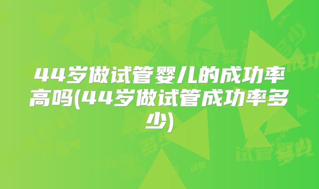 44岁做试管婴儿的成功率高吗(44岁做试管成功率多少)