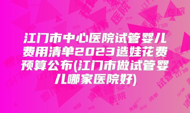 江门市中心医院试管婴儿费用清单2023造娃花费预算公布(江门市做试管婴儿哪家医院好)