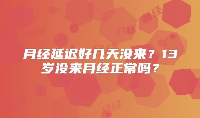 月经延迟好几天没来?13岁没来月经正常吗?