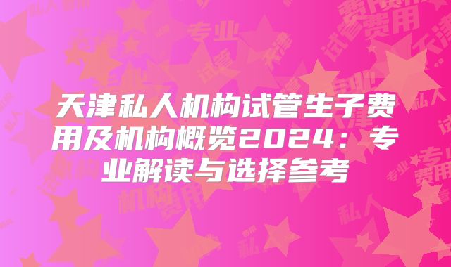 天津私人机构试管生子费用及机构概览2024:专业解读与选择参考
