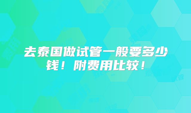 去泰国做试管一般要多少钱！附费用比较！