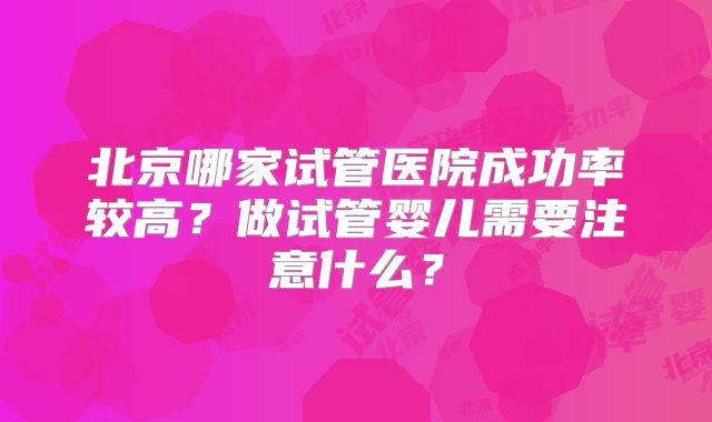 北京哪家试管医院成功率较高？做试管婴儿需要注意什么？