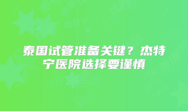 泰国试管准备关键？杰特宁医院选择要谨慎