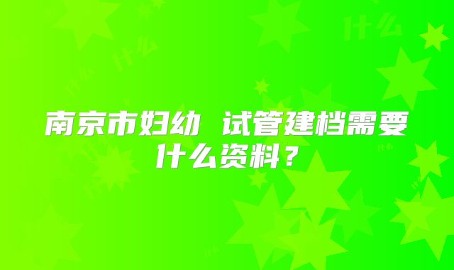 南京市妇幼 试管建档需要什么资料?
