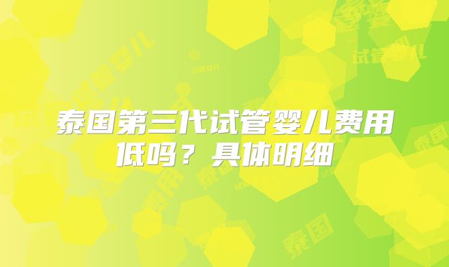 泰国第三代试管婴儿费用低吗?具体明细