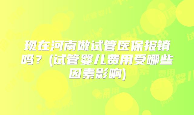 现在河南做试管医保报销吗？(试管婴儿费用受哪些因素影响)