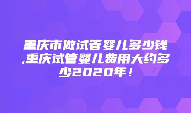 重庆市做试管婴儿多少钱,重庆试管婴儿费用大约多少2020年!