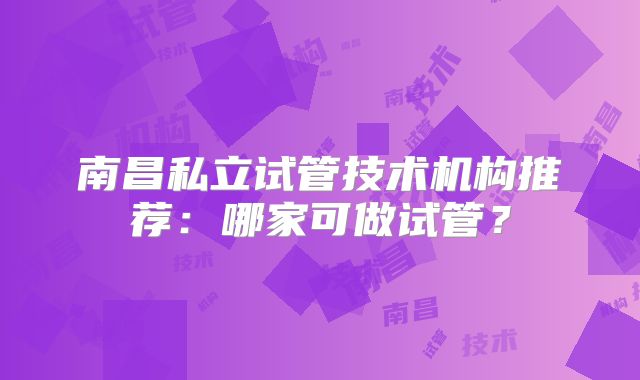 南昌私立试管技术机构推荐：哪家可做试管？