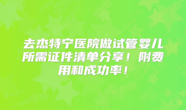 去杰特宁医院做试管婴儿所需证件清单分享！附费用和成功率！