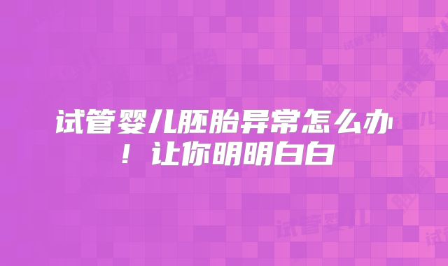 试管婴儿胚胎异常怎么办！让你明明白白