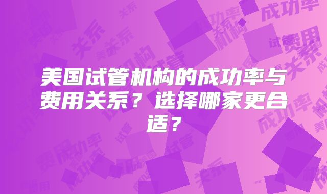 美国试管机构的成功率与费用关系？选择哪家更合适？