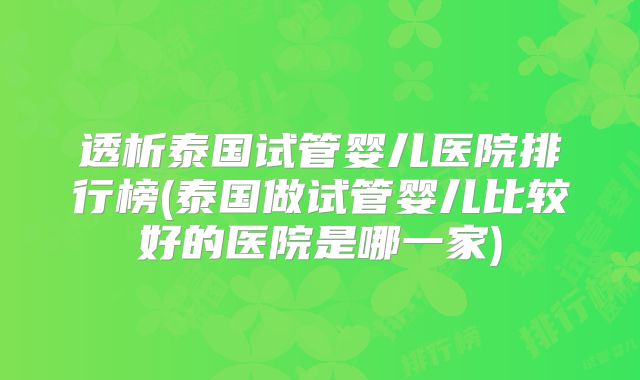 透析泰国试管婴儿医院排行榜(泰国做试管婴儿比较好的医院是哪一家)