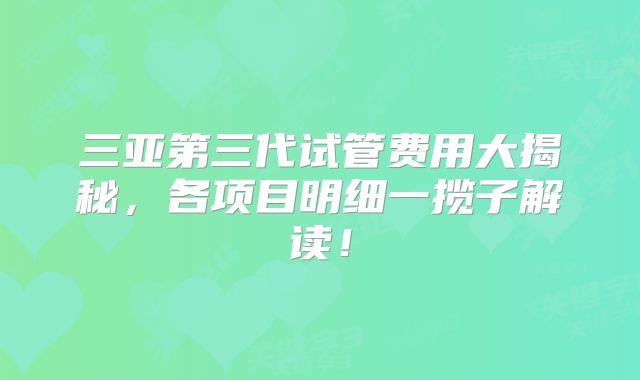 三亚第三代试管费用大揭秘,各项目明细一揽子解读!