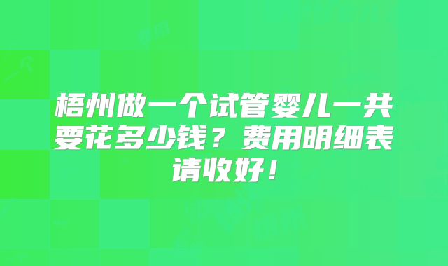 梧州做一个试管婴儿一共要花多少钱？费用明细表请收好！