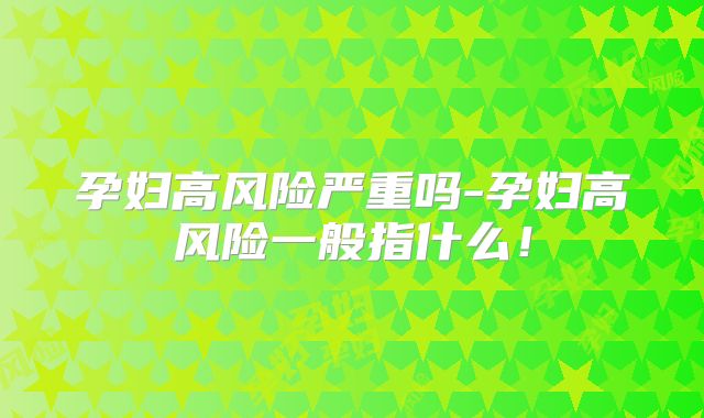 孕妇高风险严重吗-孕妇高风险一般指什么！