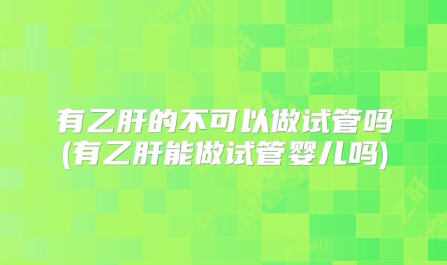 有乙肝的不可以做试管吗(有乙肝能做试管婴儿吗)