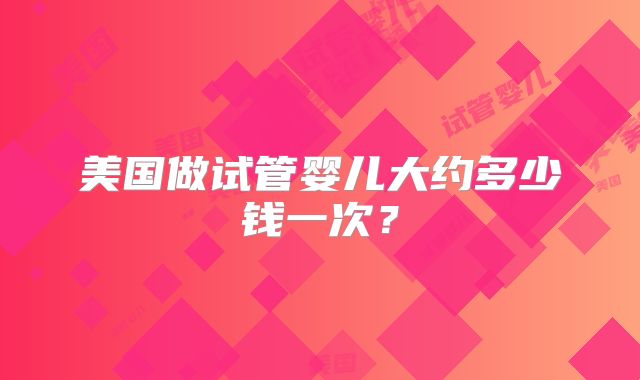 美国做试管婴儿大约多少钱一次？