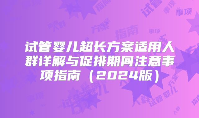试管婴儿超长方案适用人群详解与促排期间注意事项指南(2024版)