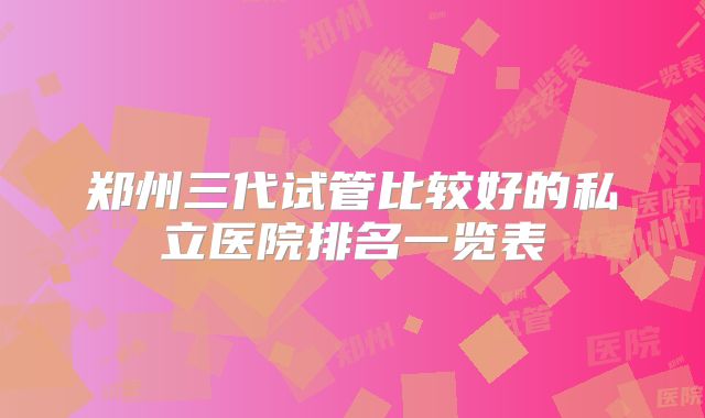 郑州三代试管比较好的私立医院排名一览表