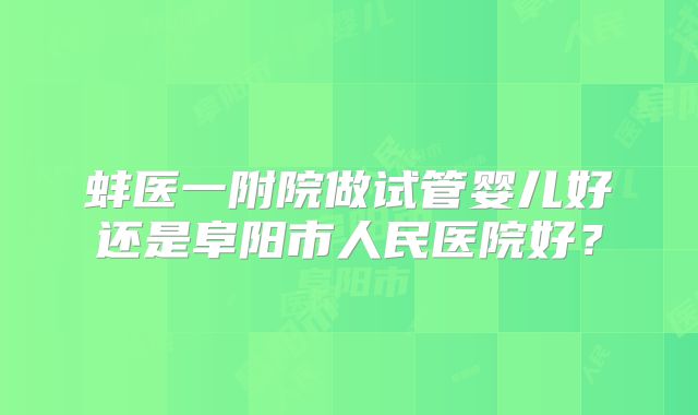 蚌医一附院做试管婴儿好还是阜阳市人民医院好？