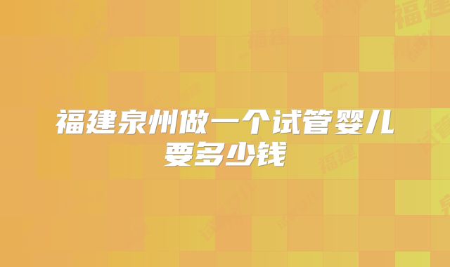 福建泉州做一个试管婴儿要多少钱