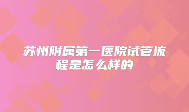 苏州附属第一医院试管流程是怎么样的