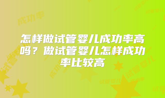 怎样做试管婴儿成功率高吗？做试管婴儿怎样成功率比较高