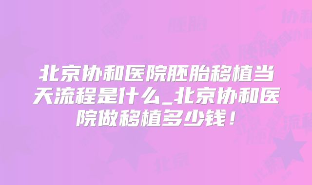 北京协和医院胚胎移植当天流程是什么_北京协和医院做移植多少钱！