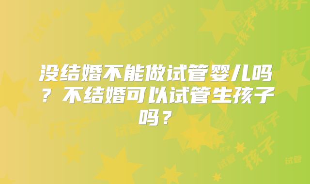 没结婚不能做试管婴儿吗?不结婚可以试管生孩子吗?