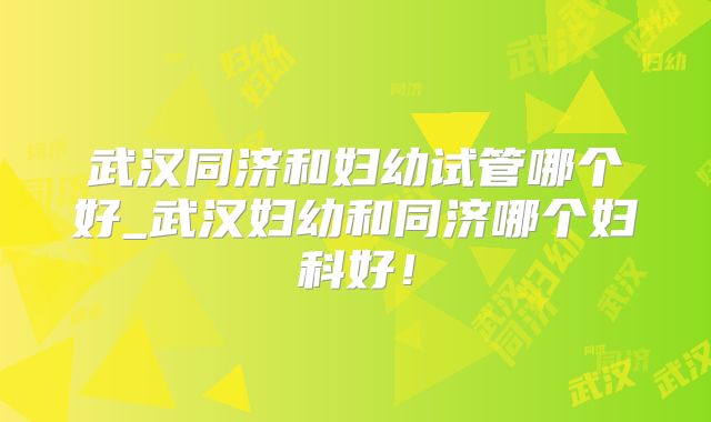 武汉同济和妇幼试管哪个好_武汉妇幼和同济哪个妇科好！