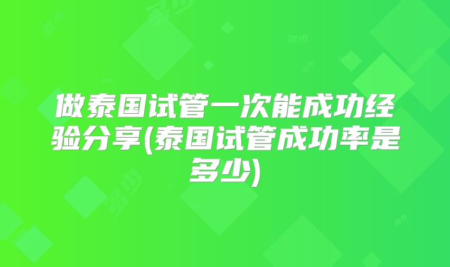 做泰国试管一次能成功经验分享(泰国试管成功率是多少)