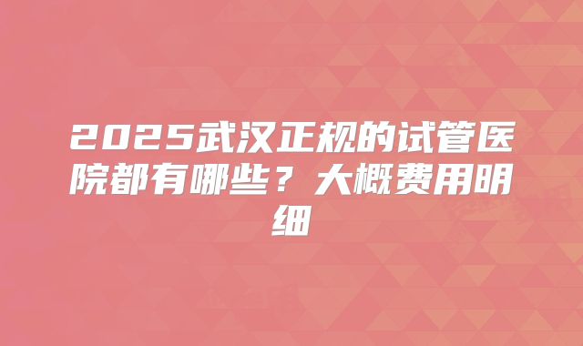2025武汉正规的试管医院都有哪些？大概费用明细