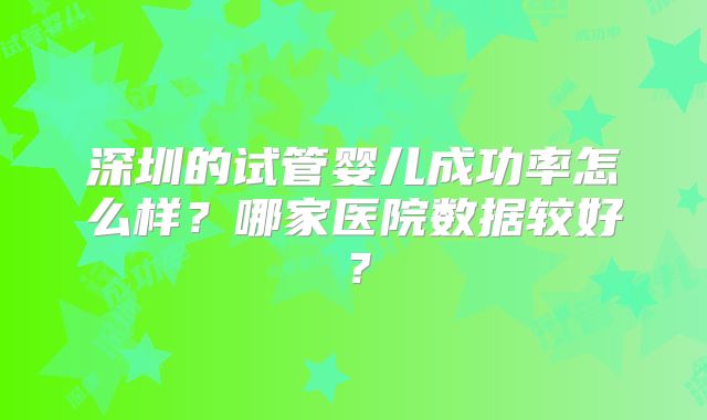 深圳的试管婴儿成功率怎么样？哪家医院数据较好？