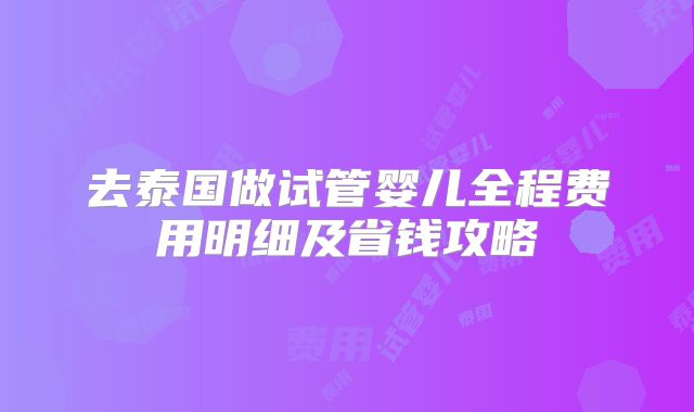 去泰国做试管婴儿全程费用明细及省钱攻略