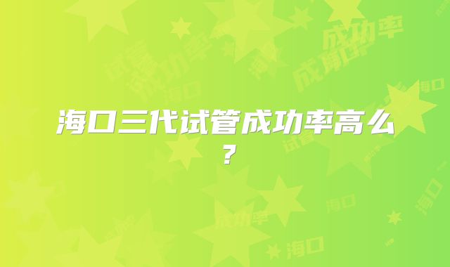 海口三代试管成功率高么？
