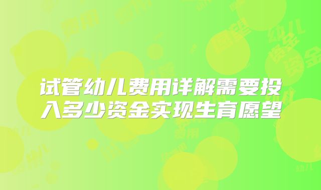 试管幼儿费用详解需要投入多少资金实现生育愿望