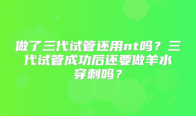 做了三代试管还用nt吗？三代试管成功后还要做羊水穿刺吗？