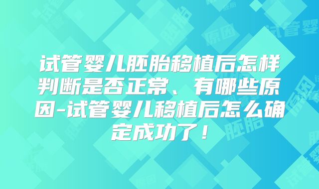 试管婴儿胚胎移植后怎样判断是否正常、有哪些原因-试管婴儿移植后怎么确定成功了！