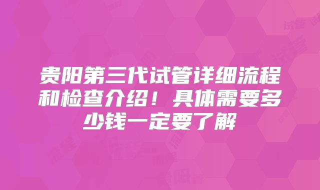 贵阳第三代试管详细流程和检查介绍！具体需要多少钱一定要了解