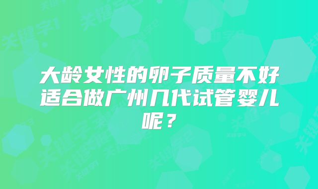 大龄女性的卵子质量不好适合做广州几代试管婴儿呢?