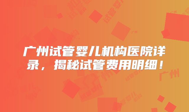 广州试管婴儿机构医院详录，揭秘试管费用明细！