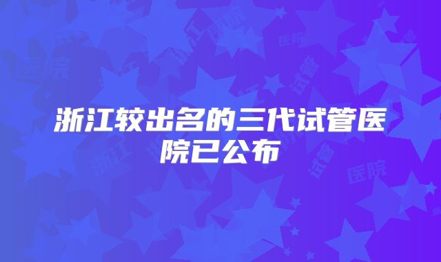 浙江较出名的三代试管医院已公布