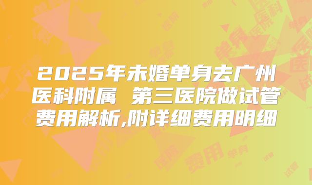 2025年未婚单身去广州医科附属 第三医院做试管费用解析,附详细费用明细