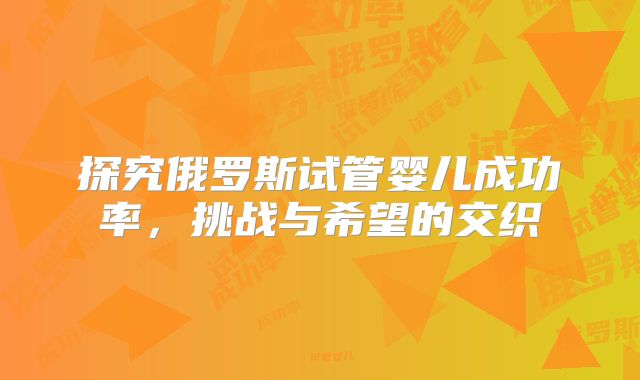探究俄罗斯试管婴儿成功率,挑战与希望的交织