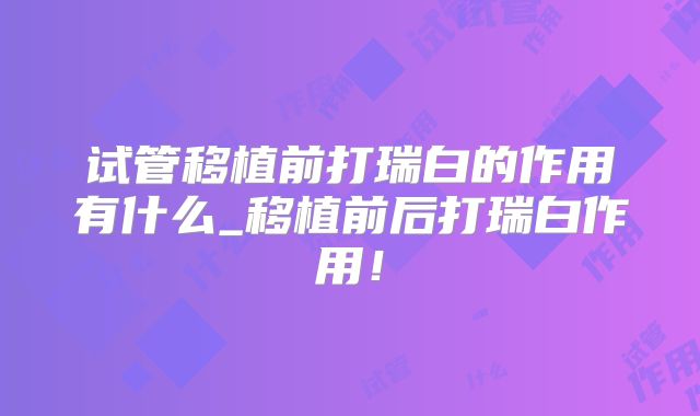试管移植前打瑞白的作用有什么_移植前后打瑞白作用!