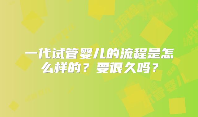 一代试管婴儿的流程是怎么样的?要很久吗?