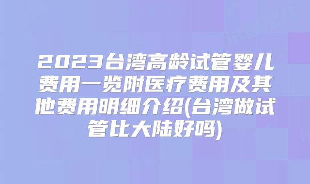 2023台湾高龄试管婴儿费用一览附医疗费用及其他费用明细介绍(台湾做试管比大陆好吗)