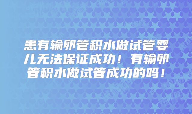 患有输卵管积水做试管婴儿无法保证成功!有输卵管积水做试管成功的吗!