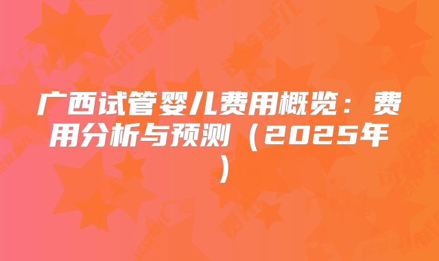 广西试管婴儿费用概览：费用分析与预测（2025年）